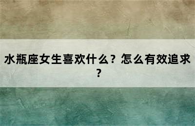 水瓶座女生喜欢什么？怎么有效追求？