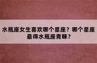 水瓶座女生喜欢哪个星座？哪个星座最得水瓶座青睐？