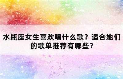 水瓶座女生喜欢唱什么歌？适合她们的歌单推荐有哪些？