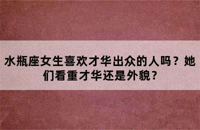 水瓶座女生喜欢才华出众的人吗？她们看重才华还是外貌？