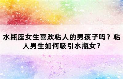 水瓶座女生喜欢粘人的男孩子吗？粘人男生如何吸引水瓶女？