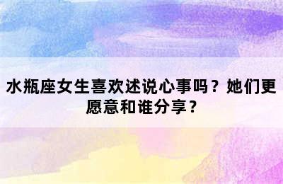 水瓶座女生喜欢述说心事吗？她们更愿意和谁分享？