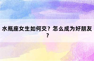 水瓶座女生如何交？怎么成为好朋友？