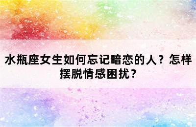 水瓶座女生如何忘记暗恋的人？怎样摆脱情感困扰？