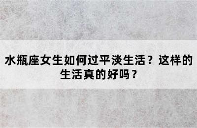 水瓶座女生如何过平淡生活？这样的生活真的好吗？