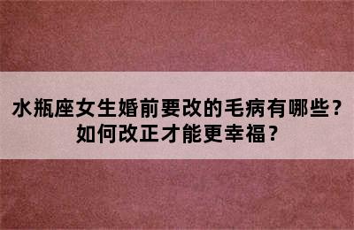 水瓶座女生婚前要改的毛病有哪些？如何改正才能更幸福？