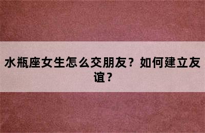 水瓶座女生怎么交朋友？如何建立友谊？
