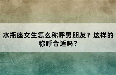 水瓶座女生怎么称呼男朋友？这样的称呼合适吗？
