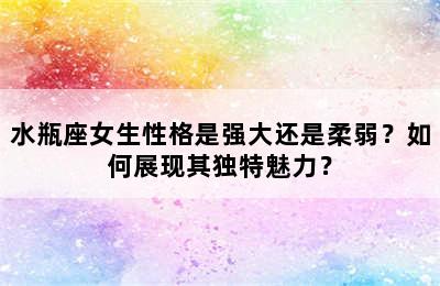 水瓶座女生性格是强大还是柔弱？如何展现其独特魅力？