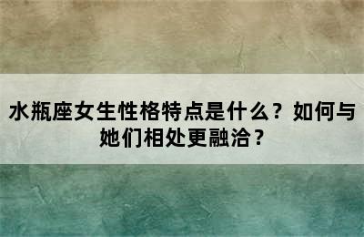 水瓶座女生性格特点是什么？如何与她们相处更融洽？