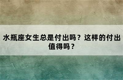 水瓶座女生总是付出吗？这样的付出值得吗？