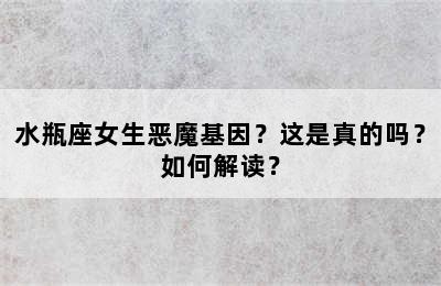 水瓶座女生恶魔基因？这是真的吗？如何解读？