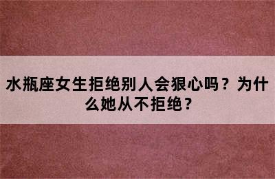 水瓶座女生拒绝别人会狠心吗？为什么她从不拒绝？