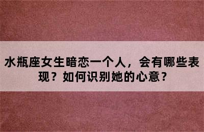 水瓶座女生暗恋一个人，会有哪些表现？如何识别她的心意？
