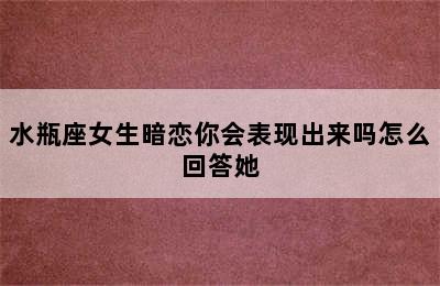 水瓶座女生暗恋你会表现出来吗怎么回答她