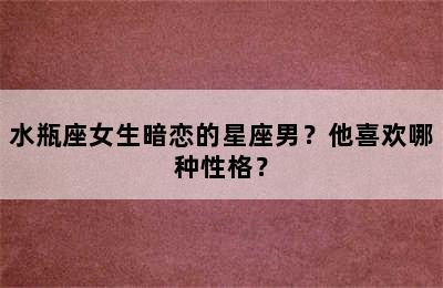 水瓶座女生暗恋的星座男？他喜欢哪种性格？