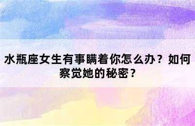 水瓶座女生有事瞒着你怎么办？如何察觉她的秘密？