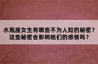 水瓶座女生有哪些不为人知的秘密？这些秘密会影响她们的感情吗？