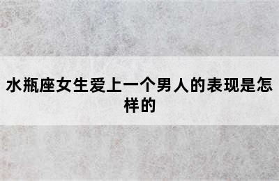 水瓶座女生爱上一个男人的表现是怎样的