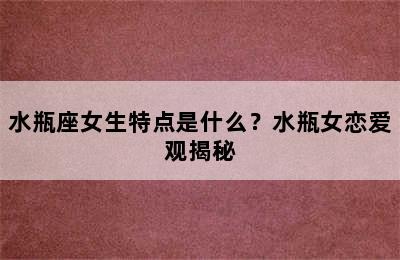 水瓶座女生特点是什么？水瓶女恋爱观揭秘
