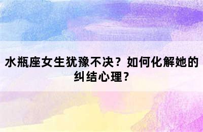 水瓶座女生犹豫不决？如何化解她的纠结心理？