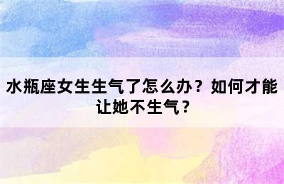 水瓶座女生生气了怎么办？如何才能让她不生气？