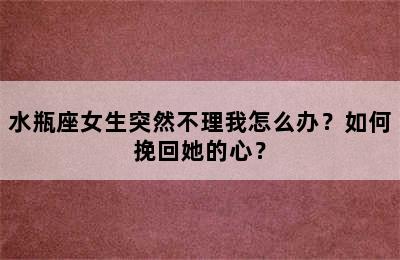 水瓶座女生突然不理我怎么办？如何挽回她的心？