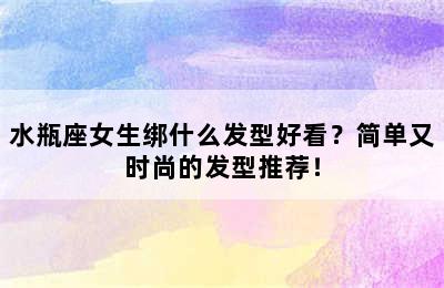 水瓶座女生绑什么发型好看？简单又时尚的发型推荐！
