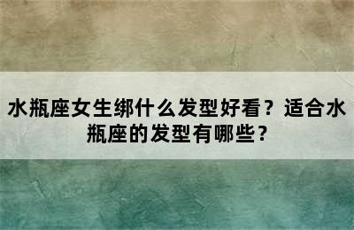 水瓶座女生绑什么发型好看？适合水瓶座的发型有哪些？