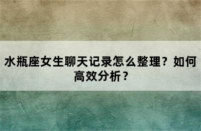 水瓶座女生聊天记录怎么整理？如何高效分析？