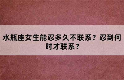 水瓶座女生能忍多久不联系？忍到何时才联系？