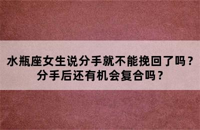 水瓶座女生说分手就不能挽回了吗？分手后还有机会复合吗？