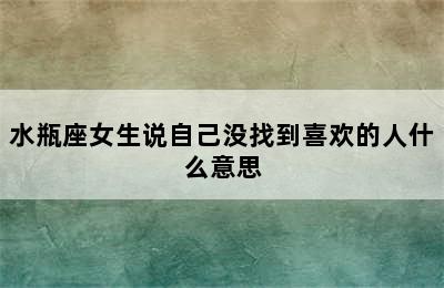 水瓶座女生说自己没找到喜欢的人什么意思