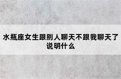 水瓶座女生跟别人聊天不跟我聊天了说明什么