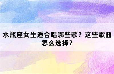 水瓶座女生适合唱哪些歌？这些歌曲怎么选择？