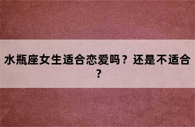 水瓶座女生适合恋爱吗？还是不适合？