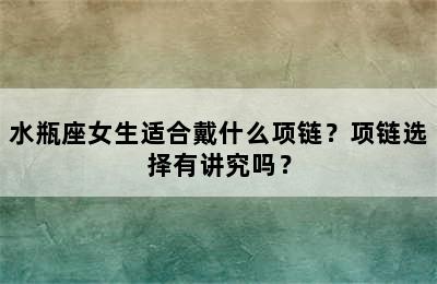 水瓶座女生适合戴什么项链？项链选择有讲究吗？