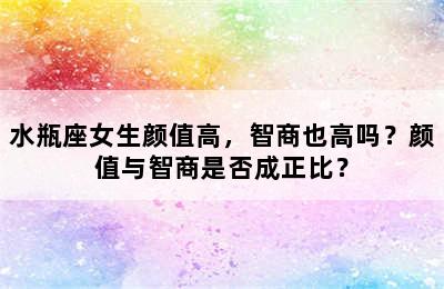 水瓶座女生颜值高，智商也高吗？颜值与智商是否成正比？