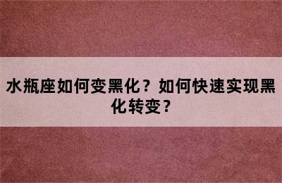 水瓶座如何变黑化？如何快速实现黑化转变？