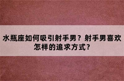 水瓶座如何吸引射手男？射手男喜欢怎样的追求方式？