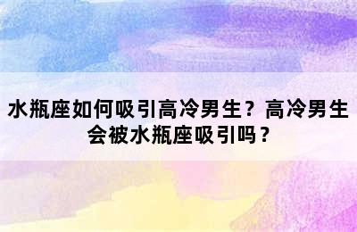 水瓶座如何吸引高冷男生？高冷男生会被水瓶座吸引吗？