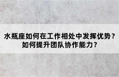 水瓶座如何在工作相处中发挥优势？如何提升团队协作能力？