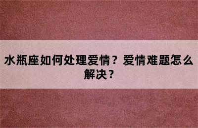 水瓶座如何处理爱情？爱情难题怎么解决？