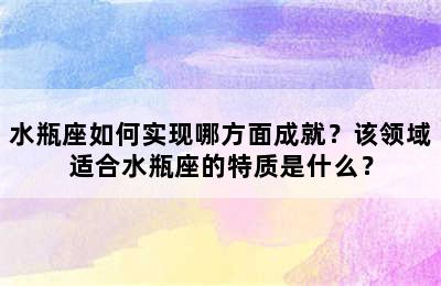 水瓶座如何实现哪方面成就？该领域适合水瓶座的特质是什么？