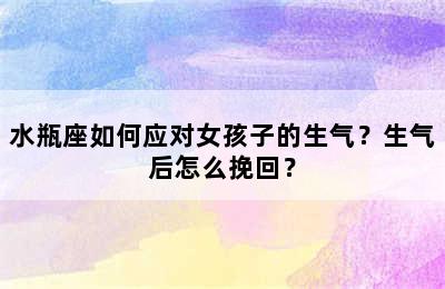 水瓶座如何应对女孩子的生气？生气后怎么挽回？