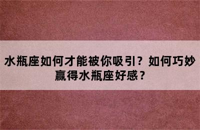 水瓶座如何才能被你吸引？如何巧妙赢得水瓶座好感？