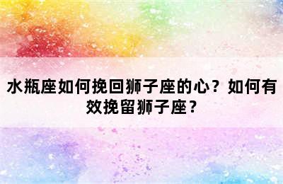 水瓶座如何挽回狮子座的心？如何有效挽留狮子座？