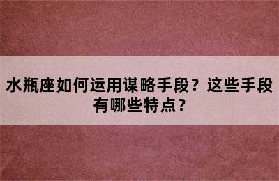 水瓶座如何运用谋略手段？这些手段有哪些特点？