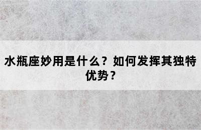 水瓶座妙用是什么？如何发挥其独特优势？