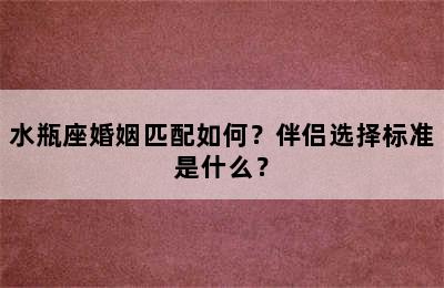 水瓶座婚姻匹配如何？伴侣选择标准是什么？